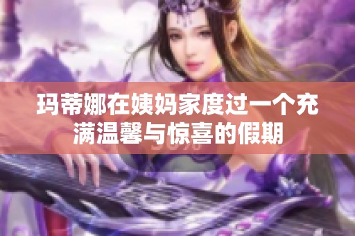 玛蒂娜在姨妈家度过一个充满温馨与惊喜的假期