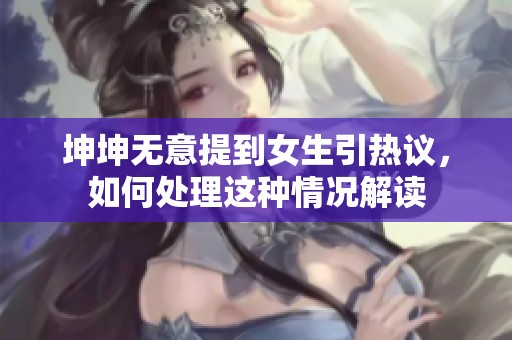 坤坤无意提到女生引热议，如何处理这种情况解读