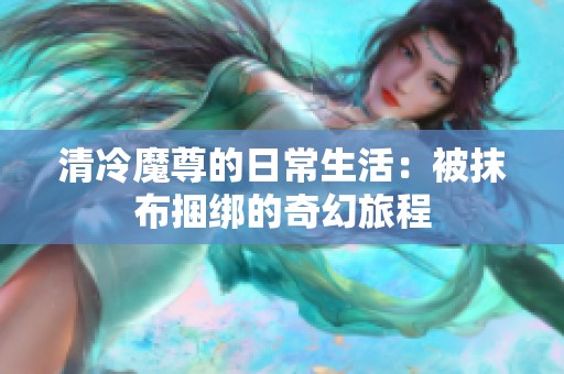 清冷魔尊的日常生活：被抹布捆绑的奇幻旅程