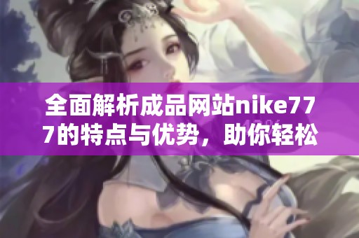 全面解析成品网站nike777的特点与优势，助你轻松购物