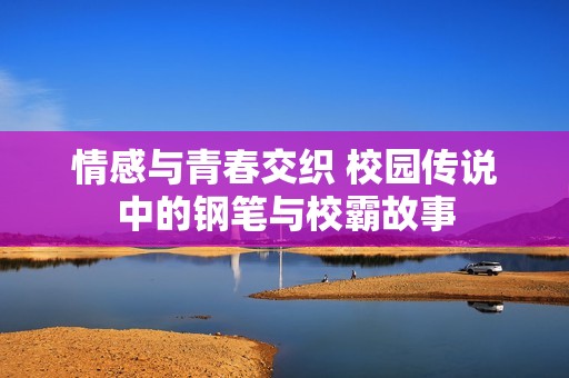 情感与青春交织 校园传说中的钢笔与校霸故事