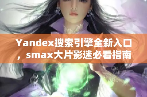 Yandex搜索引擎全新入口，smax大片影迷必看指南