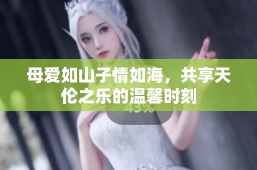 母爱如山子情如海，共享天伦之乐的温馨时刻