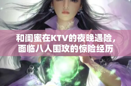 和闺蜜在KTV的夜晚遇险，面临八人围攻的惊险经历