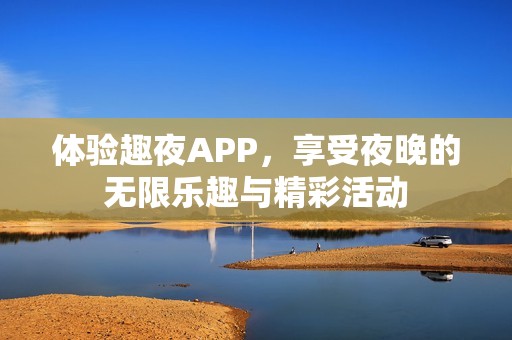 体验趣夜APP，享受夜晚的无限乐趣与精彩活动