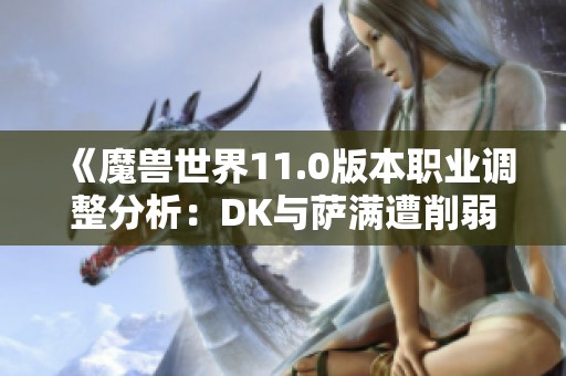 《魔兽世界11.0版本职业调整分析：DK与萨满遭削弱，法师龙重构》