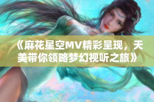 《麻花星空MV精彩呈现，天美带你领略梦幻视听之旅》