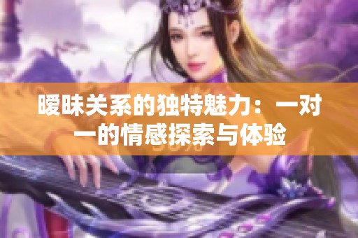 暧昧关系的独特魅力：一对一的情感探索与体验