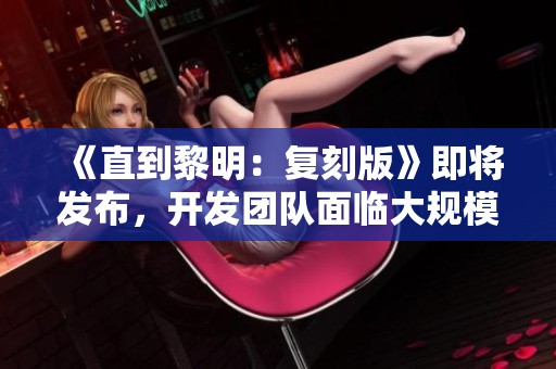 《直到黎明：复刻版》即将发布，开发团队面临大规模裁员危机