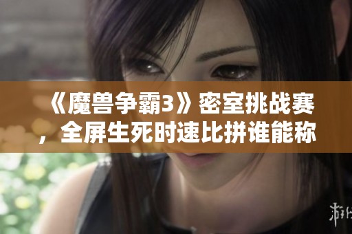 《魔兽争霸3》密室挑战赛，全屏生死时速比拼谁能称霸？