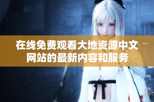 在线免费观看大地资源中文网站的最新内容和服务