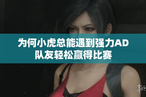 为何小虎总能遇到强力AD队友轻松赢得比赛