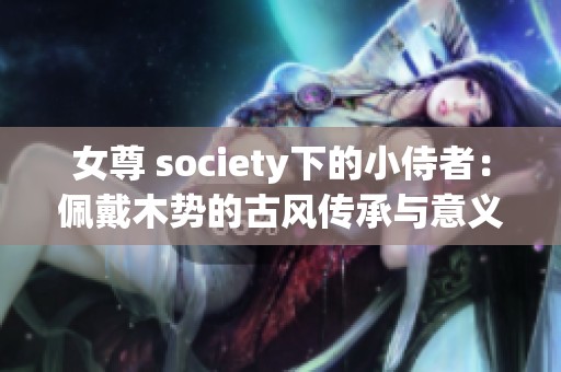 女尊 society下的小侍者：佩戴木势的古风传承与意义