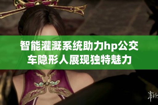 智能灌溉系统助力hp公交车隐形人展现独特魅力