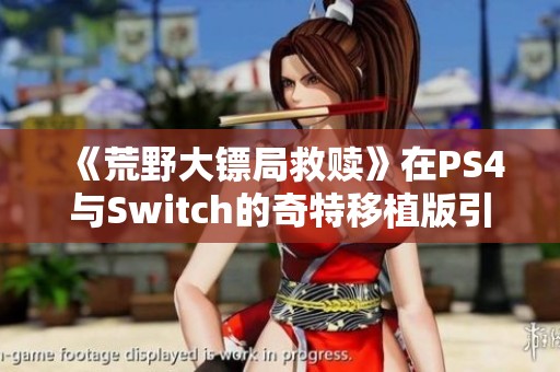 《荒野大镖局救赎》在PS4与Switch的奇特移植版引发热议