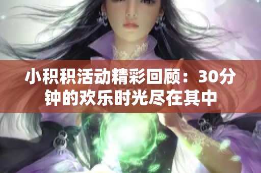 小积积活动精彩回顾：30分钟的欢乐时光尽在其中