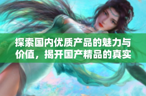 探索国内优质产品的魅力与价值，揭开国产精品的真实面貌