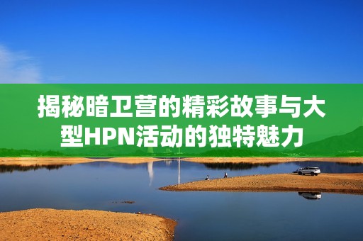 揭秘暗卫营的精彩故事与大型HPN活动的独特魅力