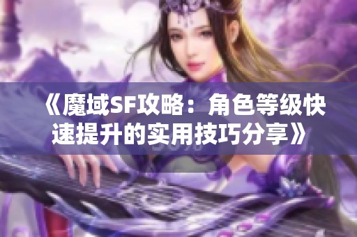 《魔域SF攻略：角色等级快速提升的实用技巧分享》