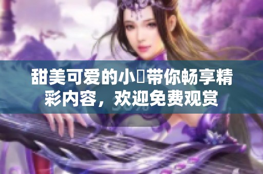 甜美可爱的小泬带你畅享精彩内容，欢迎免费观赏