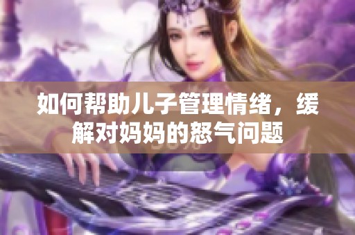 如何帮助儿子管理情绪，缓解对妈妈的怒气问题