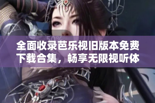 全面收录芭乐视旧版本免费下载合集，畅享无限视听体验