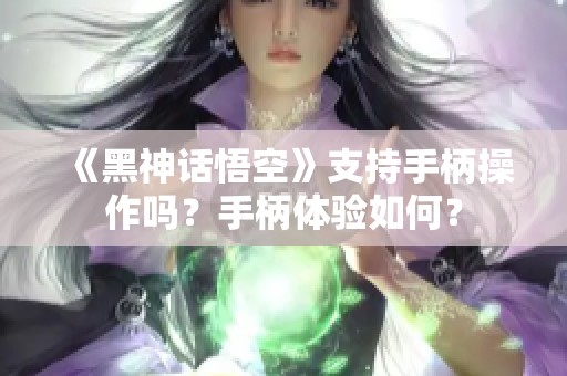 《黑神话悟空》支持手柄操作吗？手柄体验如何？