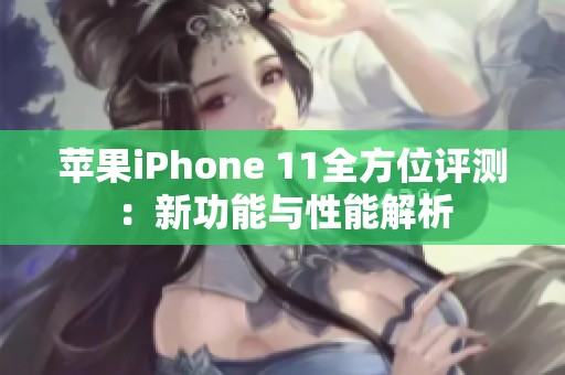 苹果iPhone 11全方位评测：新功能与性能解析