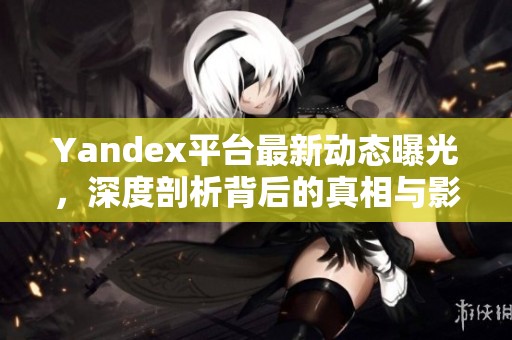 Yandex平台最新动态曝光，深度剖析背后的真相与影响