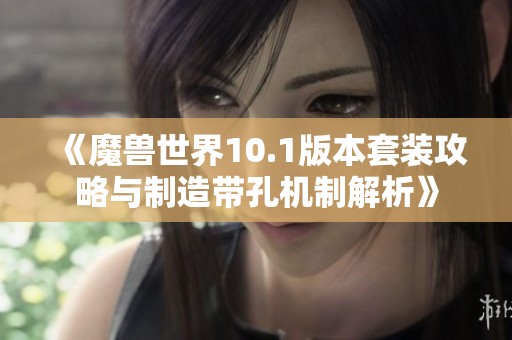 《魔兽世界10.1版本套装攻略与制造带孔机制解析》