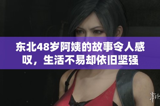 东北48岁阿姨的故事令人感叹，生活不易却依旧坚强