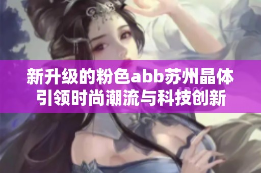 新升级的粉色abb苏州晶体引领时尚潮流与科技创新
