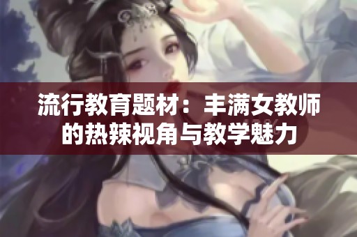 流行教育题材：丰满女教师的热辣视角与教学魅力