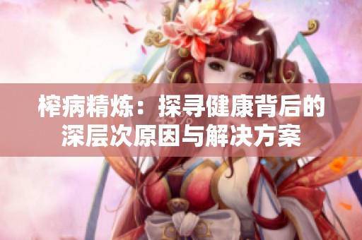 榨病精炼：探寻健康背后的深层次原因与解决方案