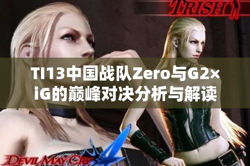 TI13中国战队Zero与G2×iG的巅峰对决分析与解读