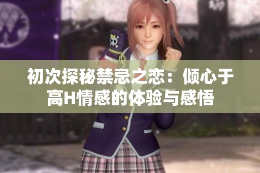初次探秘禁忌之恋：倾心于高H情感的体验与感悟