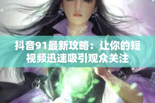 抖音91最新攻略：让你的短视频迅速吸引观众关注