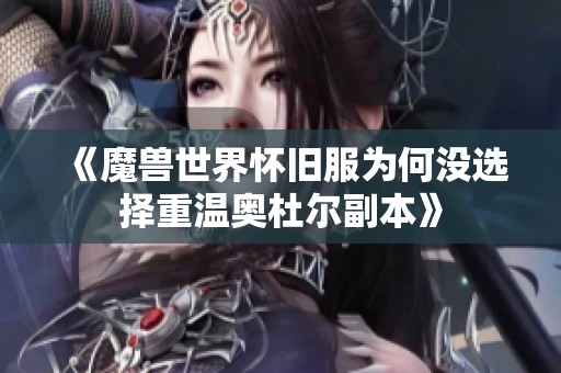 《魔兽世界怀旧服为何没选择重温奥杜尔副本》