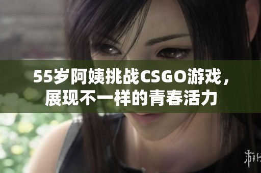 55岁阿姨挑战CSGO游戏，展现不一样的青春活力