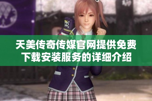 天美传奇传媒官网提供免费下载安装服务的详细介绍