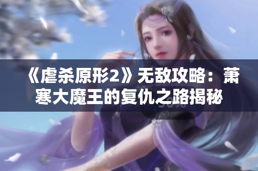 《虐杀原形2》无敌攻略：萧寒大魔王的复仇之路揭秘