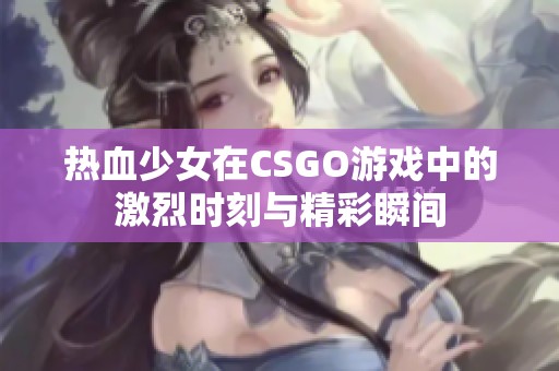 热血少女在CSGO游戏中的激烈时刻与精彩瞬间