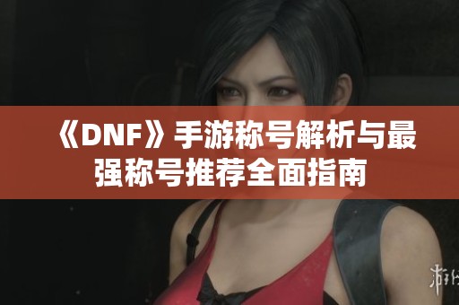 《DNF》手游称号解析与最强称号推荐全面指南