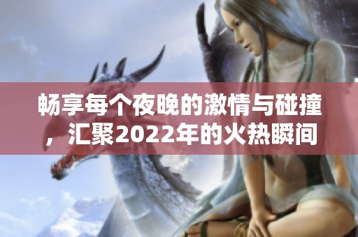 畅享每个夜晚的激情与碰撞，汇聚2022年的火热瞬间