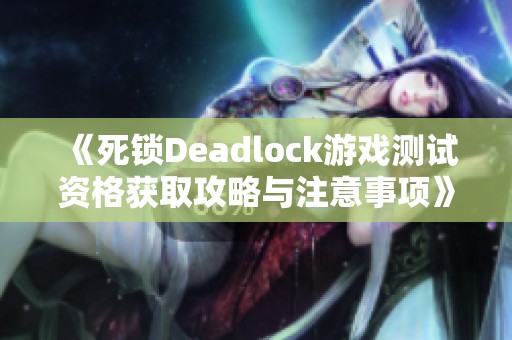 《死锁Deadlock游戏测试资格获取攻略与注意事项》