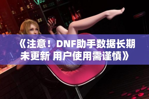 《注意！DNF助手数据长期未更新 用户使用需谨慎》