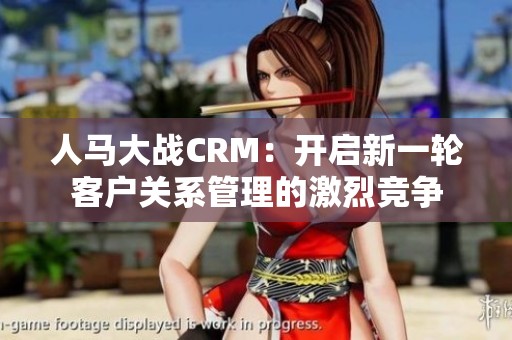 人马大战CRM：开启新一轮客户关系管理的激烈竞争