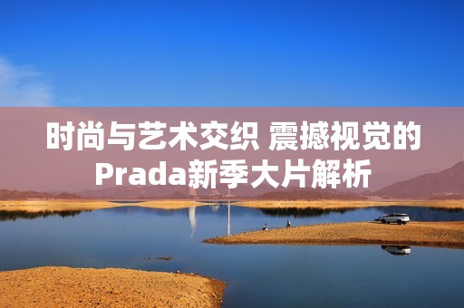 时尚与艺术交织 震撼视觉的Prada新季大片解析