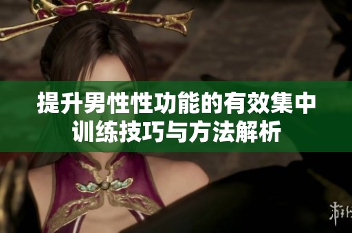 提升男性性功能的有效集中训练技巧与方法解析