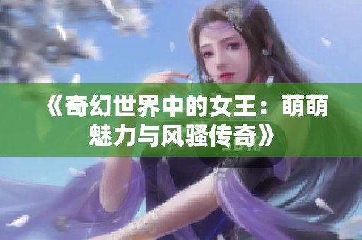 《奇幻世界中的女王：萌萌魅力与风骚传奇》